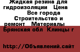 Жидкая резина для гидроизоляции › Цена ­ 180 - Все города Строительство и ремонт » Материалы   . Брянская обл.,Клинцы г.